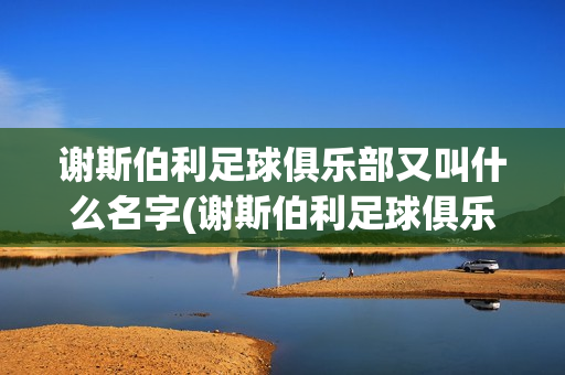 謝斯伯利足球俱樂部又叫什么名字(謝斯伯利足球俱樂部又叫什么名字了)