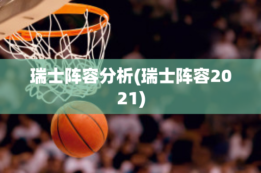 瑞士陣容分析(瑞士陣容2021)