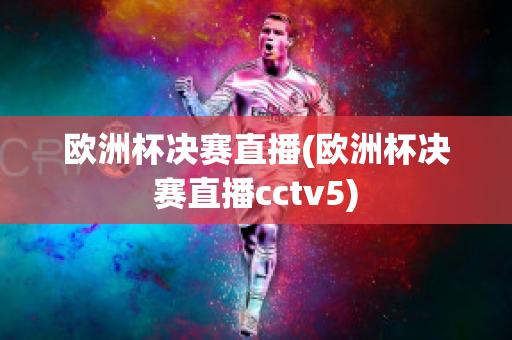 歐洲杯決賽直播(歐洲杯決賽直播cctv5)