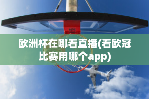 歐洲杯在哪看直播(看歐冠比賽用哪個(gè)app)