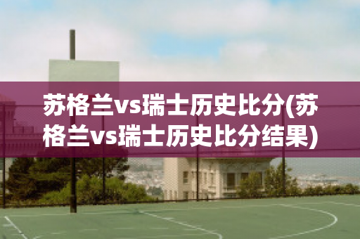 蘇格蘭vs瑞士歷史比分(蘇格蘭vs瑞士歷史比分結果)