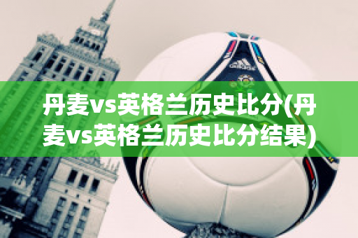 丹麥vs英格蘭歷史比分(丹麥vs英格蘭歷史比分結(jié)果)