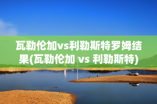 瓦勒倫加vs利勒斯特羅姆結果(瓦勒倫加 vs 利勒斯特)