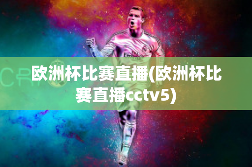 歐洲杯比賽直播(歐洲杯比賽直播cctv5)