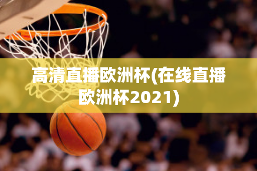 高清直播歐洲杯(在線直播歐洲杯2021)