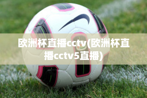 歐洲杯直播cctv(歐洲杯直播cctv5直播)