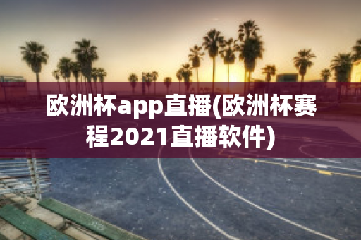 歐洲杯app直播(歐洲杯賽程2021直播軟件)