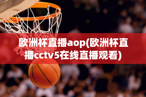 歐洲杯直播aop(歐洲杯直播cctv5在線直播觀看)