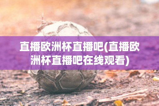 直播歐洲杯直播吧(直播歐洲杯直播吧在線觀看)