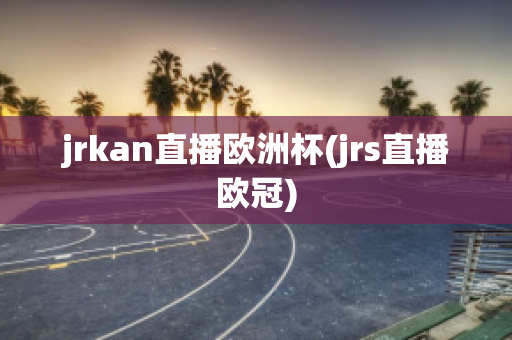 jrkan直播歐洲杯(jrs直播歐冠)