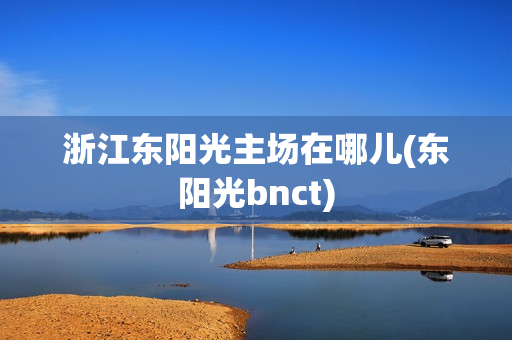 浙江東陽光主場在哪兒(東陽光bnct)