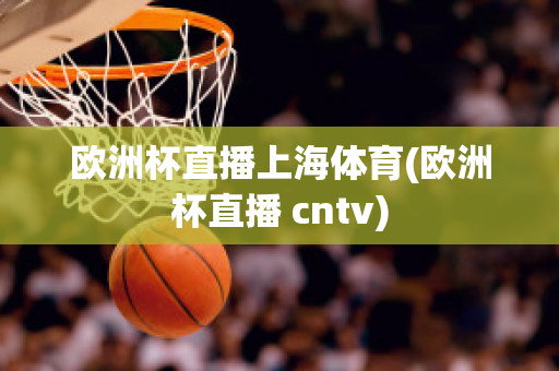 歐洲杯直播上海體育(歐洲杯直播 cntv)