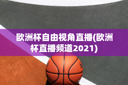 歐洲杯自由視角直播(歐洲杯直播頻道2021)