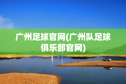 廣州足球官網(wǎng)(廣州隊足球俱樂部官網(wǎng))