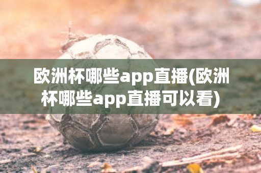 歐洲杯哪些app直播(歐洲杯哪些app直播可以看)