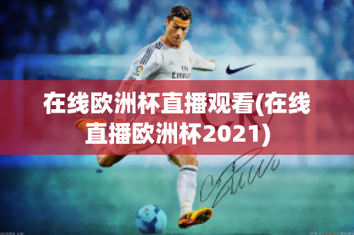 在線歐洲杯直播觀看(在線直播歐洲杯2021)