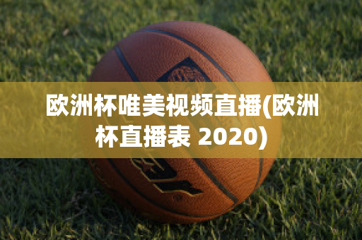 歐洲杯唯美視頻直播(歐洲杯直播表 2020)