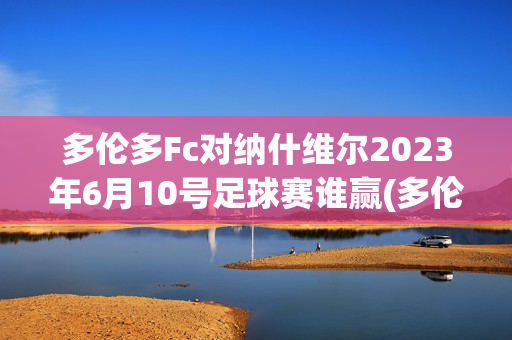 多倫多Fc對納什維爾2023年6月10號足球賽誰贏(多倫多fc對納什威爾)