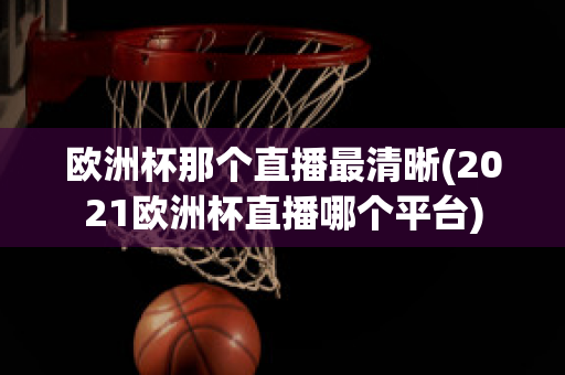 歐洲杯那個(gè)直播最清晰(2021歐洲杯直播哪個(gè)平臺(tái))