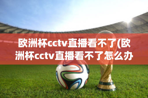 歐洲杯cctv直播看不了(歐洲杯cctv直播看不了怎么辦)