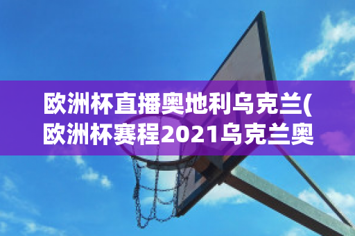 歐洲杯直播奧地利烏克蘭(歐洲杯賽程2021烏克蘭奧地利)