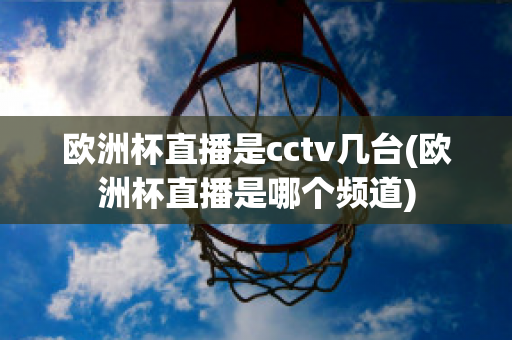 歐洲杯直播是cctv幾臺(歐洲杯直播是哪個頻道)