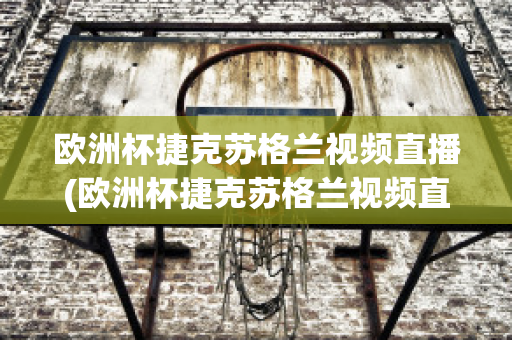 歐洲杯捷克蘇格蘭視頻直播(歐洲杯捷克蘇格蘭視頻直播在線觀看)