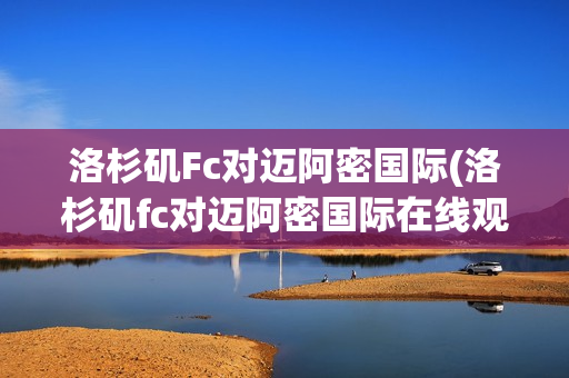 洛杉磯Fc對邁阿密國際(洛杉磯fc對邁阿密國際在線觀看)