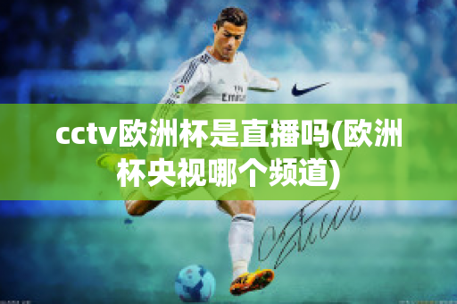 cctv歐洲杯是直播嗎(歐洲杯央視哪個頻道)