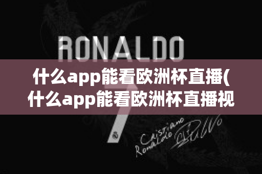 什么app能看歐洲杯直播(什么app能看歐洲杯直播視頻)