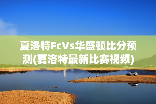 夏洛特FcVs華盛頓比分預(yù)測(夏洛特最新比賽視頻)