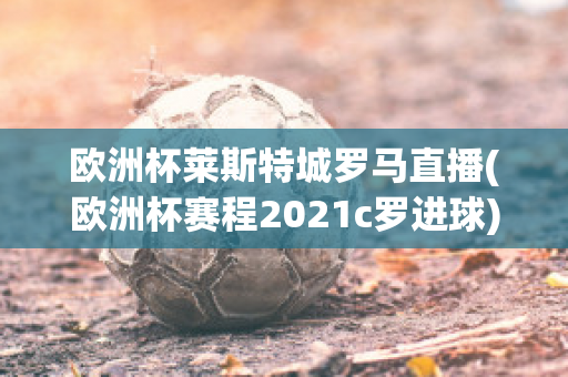 歐洲杯萊斯特城羅馬直播(歐洲杯賽程2021c羅進(jìn)球)