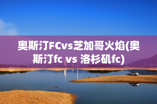 奧斯汀FCvs芝加哥火焰(奧斯汀fc vs 洛杉磯fc)