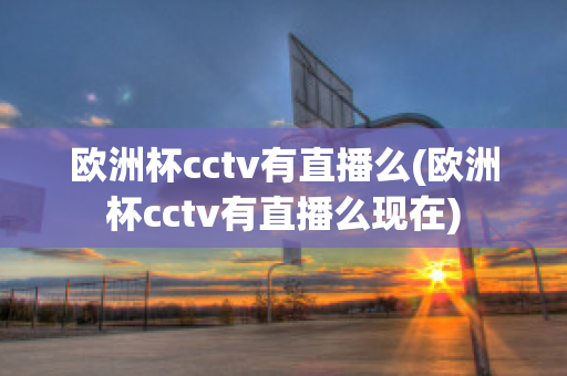 歐洲杯cctv有直播么(歐洲杯cctv有直播么現(xiàn)在)