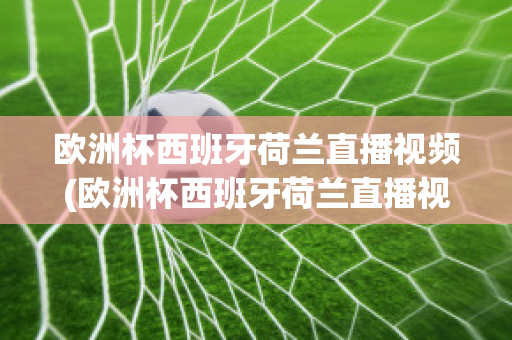 歐洲杯西班牙荷蘭直播視頻(歐洲杯西班牙荷蘭直播視頻在線觀看)