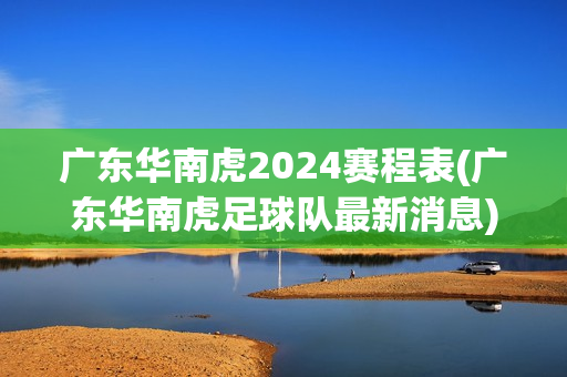 廣東華南虎2024賽程表(廣東華南虎足球隊(duì)最新消息)