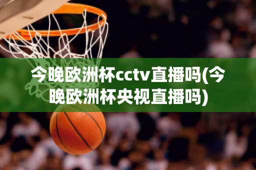 今晚歐洲杯cctv直播嗎(今晚歐洲杯央視直播嗎)