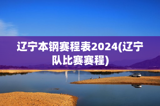 遼寧本鋼賽程表2024(遼寧隊(duì)比賽賽程)