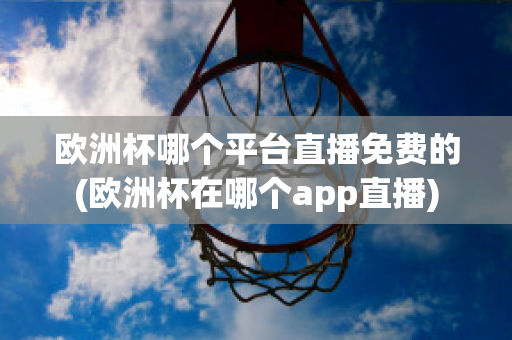 歐洲杯哪個平臺直播免費的(歐洲杯在哪個app直播)