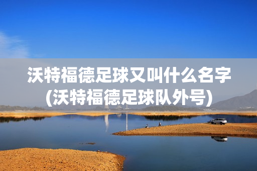 沃特福德足球又叫什么名字(沃特福德足球隊(duì)外號(hào))