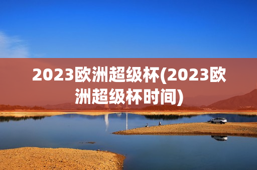 2023歐洲超級(jí)杯(2023歐洲超級(jí)杯時(shí)間)