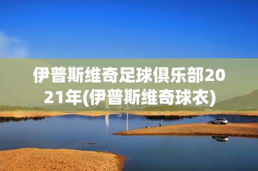 伊普斯維奇足球俱樂(lè)部2021年(伊普斯維奇球衣)