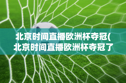 北京時間直播歐洲杯奪冠(北京時間直播歐洲杯奪冠了嗎)