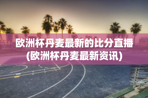 歐洲杯丹麥最新的比分直播(歐洲杯丹麥最新資訊)