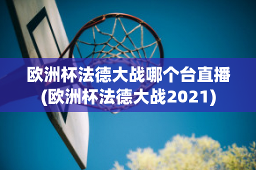 歐洲杯法德大戰(zhàn)哪個臺直播(歐洲杯法德大戰(zhàn)2021)