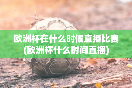 歐洲杯在什么時候直播比賽(歐洲杯什么時間直播)