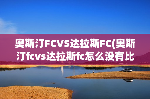 奧斯汀FCVS達(dá)拉斯FC(奧斯汀fcvs達(dá)拉斯fc怎么沒有比賽啊)