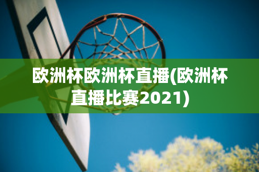 歐洲杯歐洲杯直播(歐洲杯直播比賽2021)