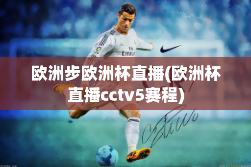 歐洲步歐洲杯直播(歐洲杯直播cctv5賽程)