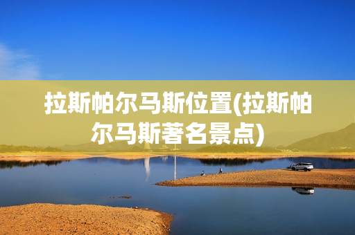 拉斯帕爾馬斯位置(拉斯帕爾馬斯著名景點(diǎn))